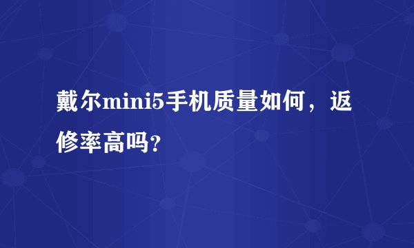 戴尔mini5手机质量如何，返修率高吗？