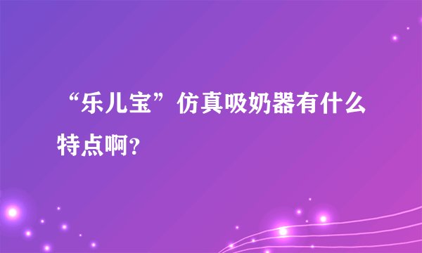 “乐儿宝”仿真吸奶器有什么特点啊？