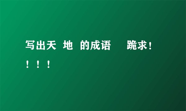 写出天  地  的成语     跪求！！！！