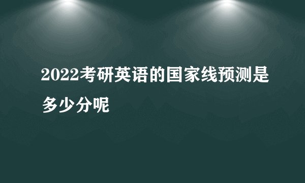 2022考研英语的国家线预测是多少分呢