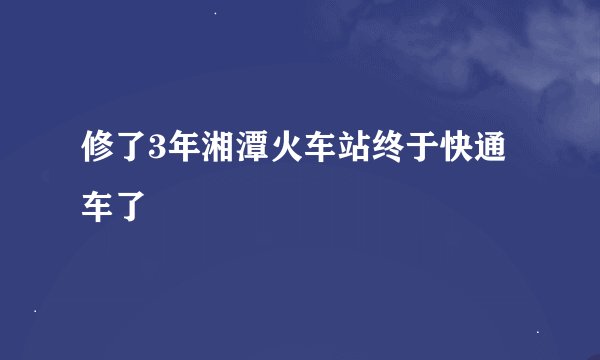 修了3年湘潭火车站终于快通车了