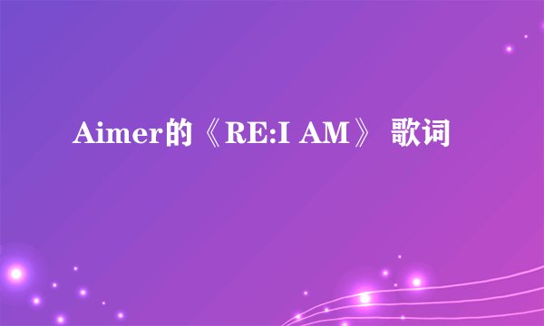 Aimer的《RE:I AM》 歌词