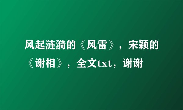 风起涟漪的《风雷》，宋颖的《谢相》，全文txt，谢谢