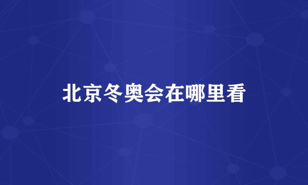 北京冬奥会在哪里看