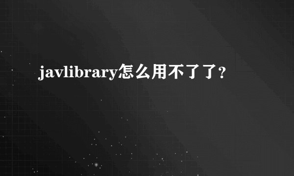 javlibrary怎么用不了了？