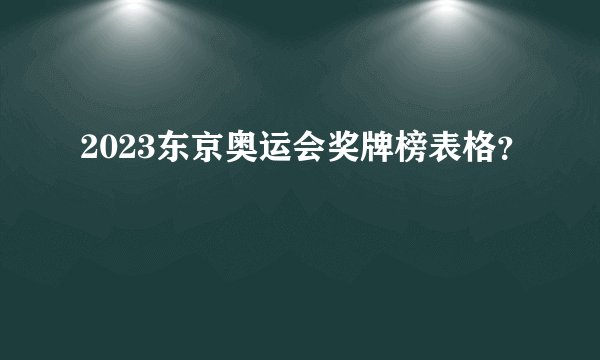 2023东京奥运会奖牌榜表格？