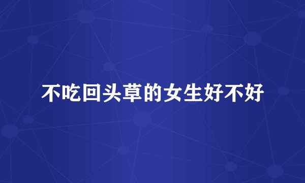 不吃回头草的女生好不好