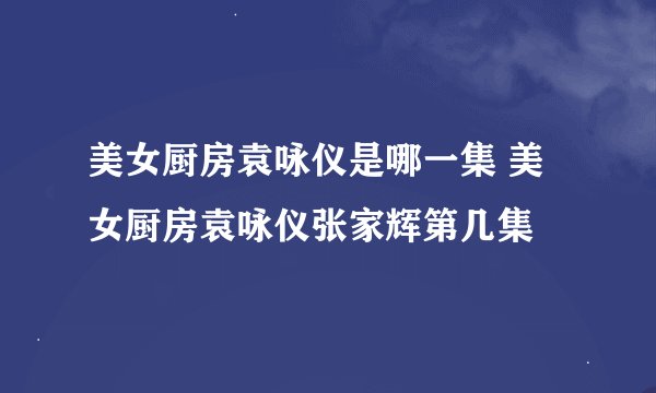 美女厨房袁咏仪是哪一集 美女厨房袁咏仪张家辉第几集
