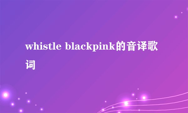 whistle blackpink的音译歌词