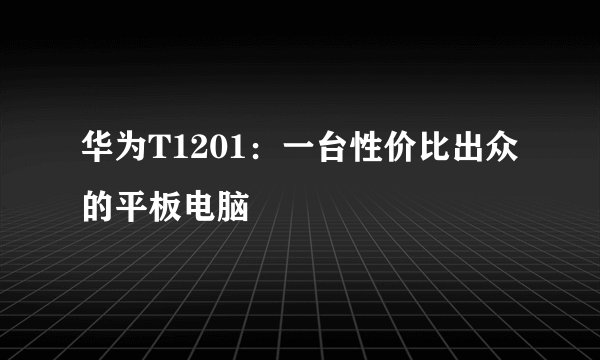 华为T1201：一台性价比出众的平板电脑
