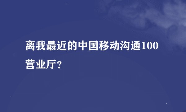 离我最近的中国移动沟通100营业厅？