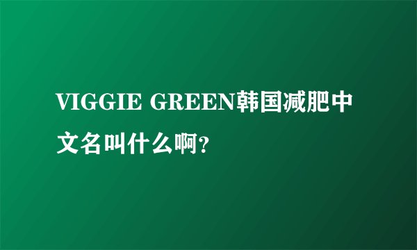VIGGIE GREEN韩国减肥中文名叫什么啊？