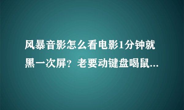风暴音影怎么看电影1分钟就黑一次屏？老要动键盘喝鼠标。。。我都烦死了