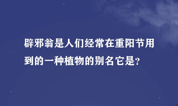 辟邪翁是人们经常在重阳节用到的一种植物的别名它是？