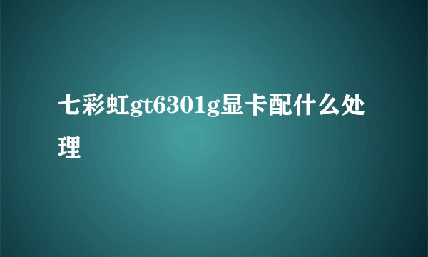 七彩虹gt6301g显卡配什么处理