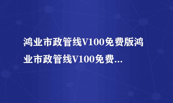 鸿业市政管线V100免费版鸿业市政管线V100免费版功能简介