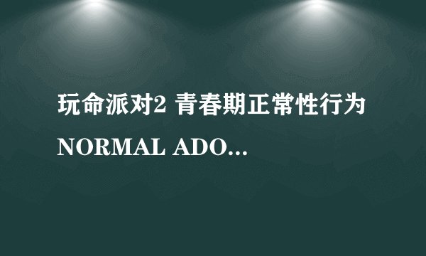 玩命派对2 青春期正常性行为 NORMAL ADOLESCENT BEHAVIOR怎么样
