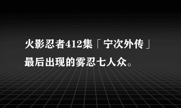 火影忍者412集「宁次外传」最后出现的雾忍七人众。