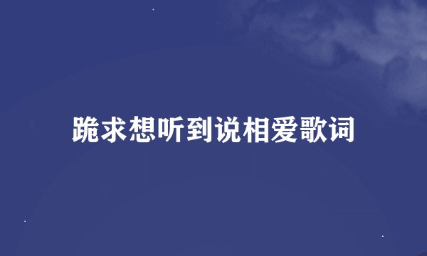 跪求想听到说相爱歌词
