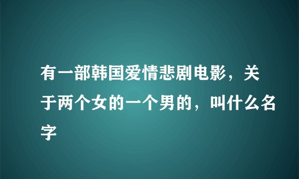 有一部韩国爱情悲剧电影，关于两个女的一个男的，叫什么名字