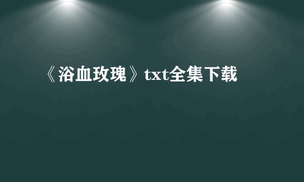 《浴血玫瑰》txt全集下载