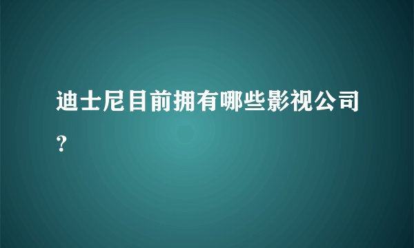 迪士尼目前拥有哪些影视公司？