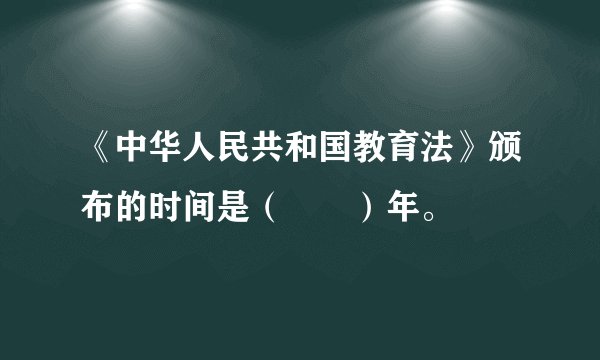 《中华人民共和国教育法》颁布的时间是（　　）年。