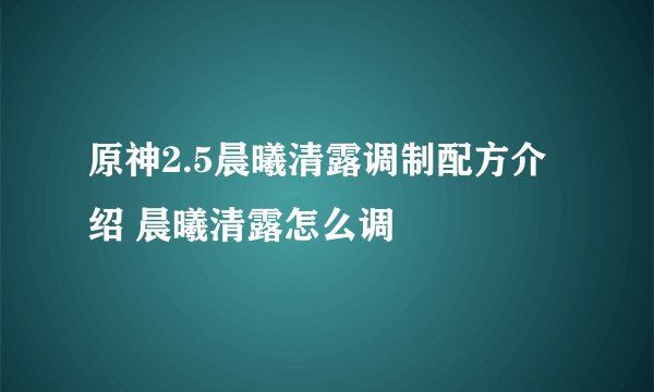 原神2.5晨曦清露调制配方介绍 晨曦清露怎么调