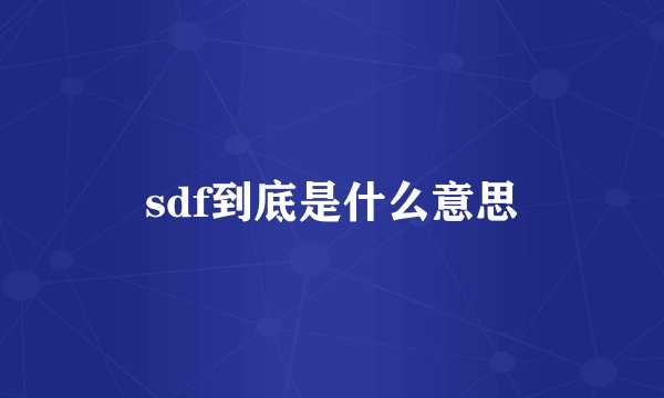 sdf到底是什么意思