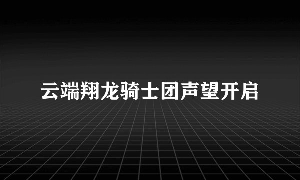 云端翔龙骑士团声望开启