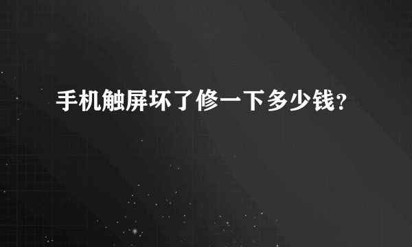手机触屏坏了修一下多少钱？