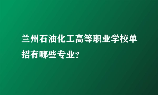 兰州石油化工高等职业学校单招有哪些专业？
