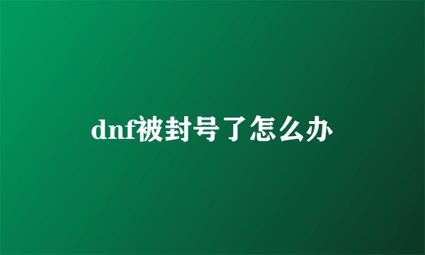 dnf被封号了怎么办