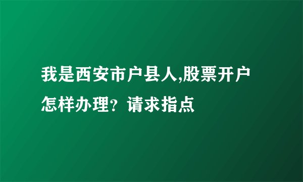 我是西安市户县人,股票开户怎样办理？请求指点