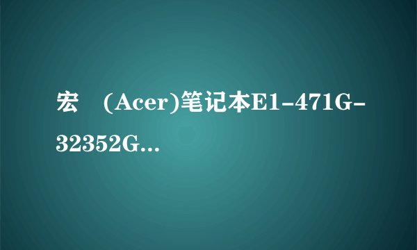 宏碁(Acer)笔记本E1-471G-32352G50Mnks