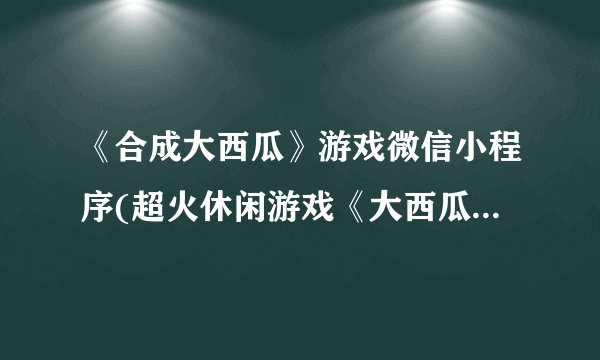 《合成大西瓜》游戏微信小程序(超火休闲游戏《大西瓜拼图》微信小程序上线！)