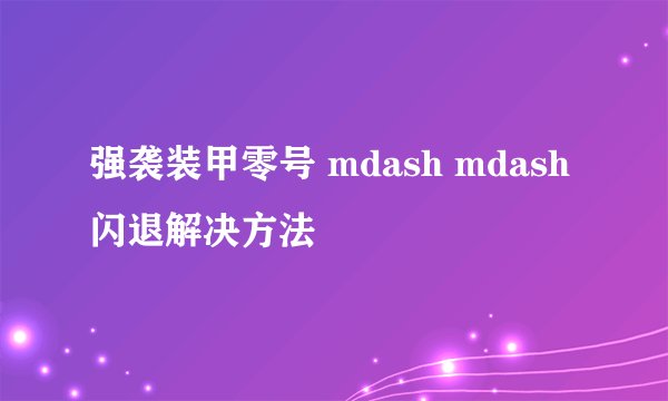 强袭装甲零号 mdash mdash 闪退解决方法