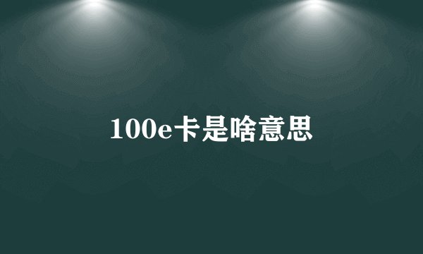 100e卡是啥意思