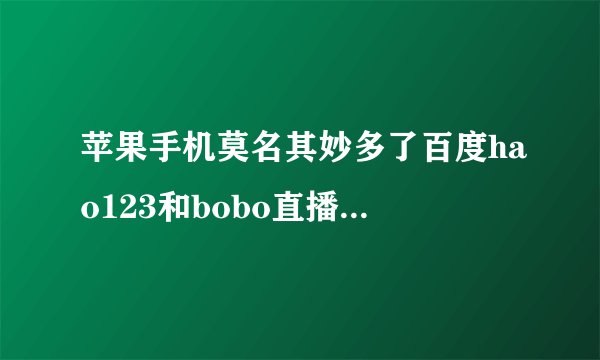苹果手机莫名其妙多了百度hao123和bobo直播怎么卸载