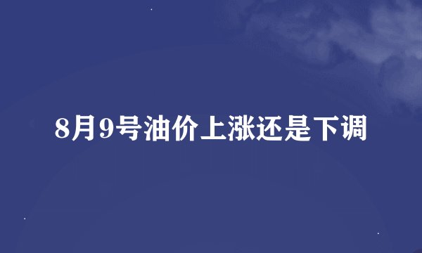 8月9号油价上涨还是下调