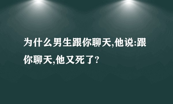为什么男生跟你聊天,他说:跟你聊天,他又死了?
