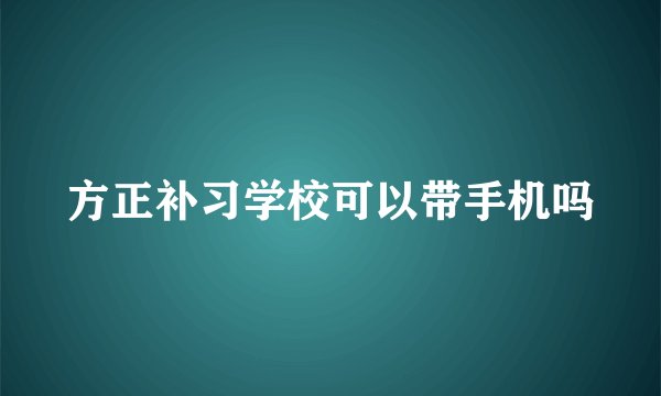方正补习学校可以带手机吗