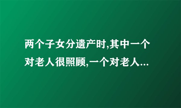 两个子女分遗产时,其中一个对老人很照顾,一个对老人一点不照顾。这样两子女是平分还是怎么分？