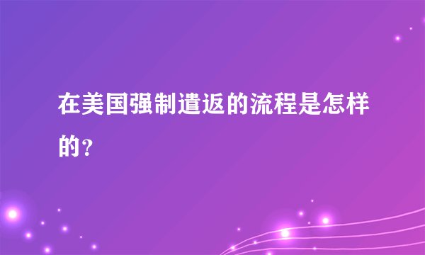 在美国强制遣返的流程是怎样的？