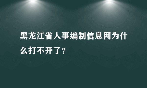 黑龙江省人事编制信息网为什么打不开了？