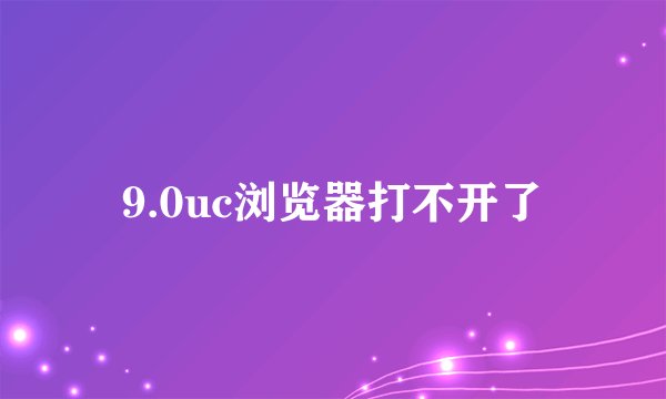 9.0uc浏览器打不开了