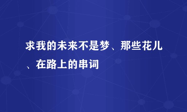 求我的未来不是梦、那些花儿、在路上的串词