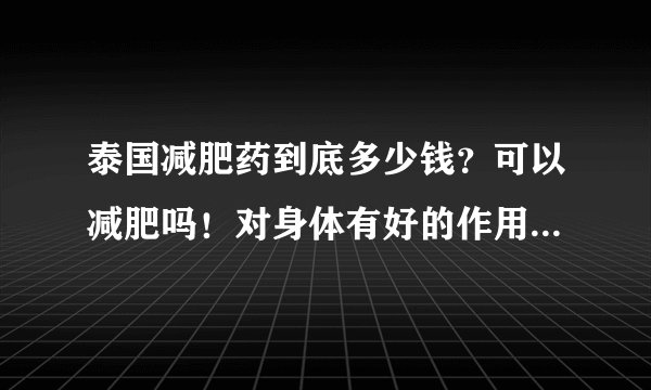 泰国减肥药到底多少钱？可以减肥吗！对身体有好的作用吗！吃了不会死人吧