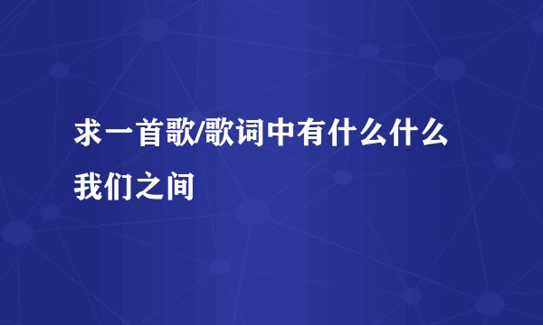 求一首歌/歌词中有什么什么我们之间