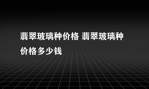 翡翠玻璃种价格 翡翠玻璃种价格多少钱